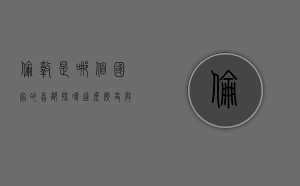 伦敦是哪个国家的首都？探寻这座历史与现代交织的都市