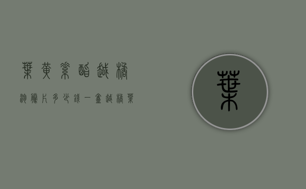 叶黄素酯越橘泡腾片多少钱一盒（越橘叶黄素胶囊多少钱一瓶）