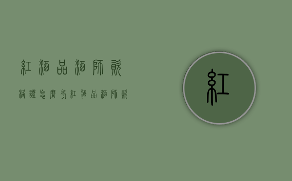 红酒品酒师资格证怎么考（红酒品酒师资格证怎么考费用）
