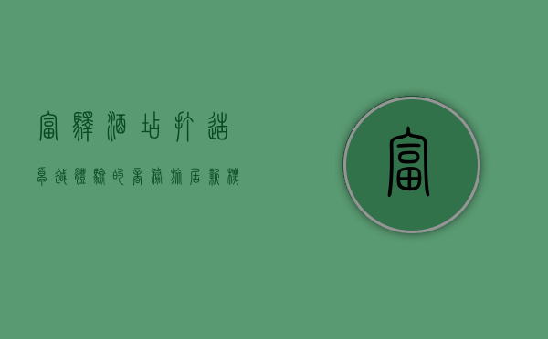 富驿酒店，打造卓越体验的商务旅居新标杆