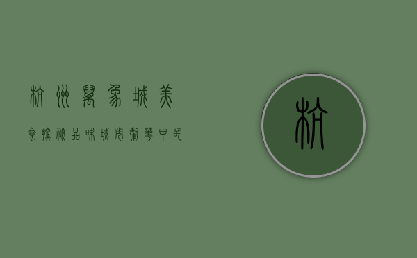 杭州万象城美食探秘，品味城市繁华中的味蕾盛宴