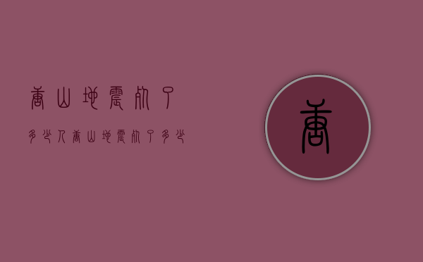 唐山地震死了多少人（唐山地震死了多少人了）