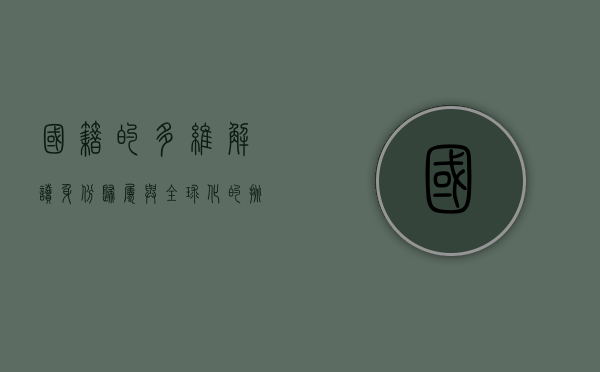 国籍的多维解读，身份、归属与全球化的挑战