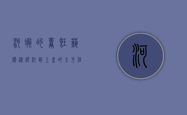 河蟹的烹饪艺术，从选材到上桌的全方位指南