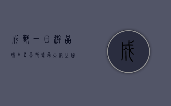成都一日游，品味巴蜀风情，感受天府之国的魅力