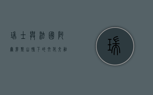 瑞士与法国，阿尔卑斯山脉下的文化交融与历史纽带