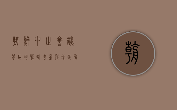 朝鲜中止会谈，背后的战略考量与地区局势的影响