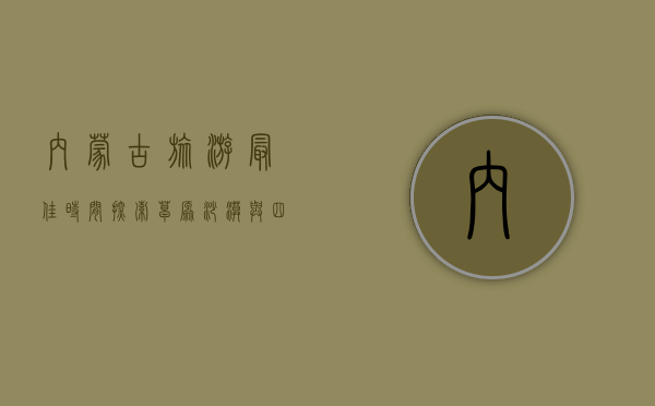 内蒙古旅游最佳时间，探索草原、沙漠与四季风光的完美指南