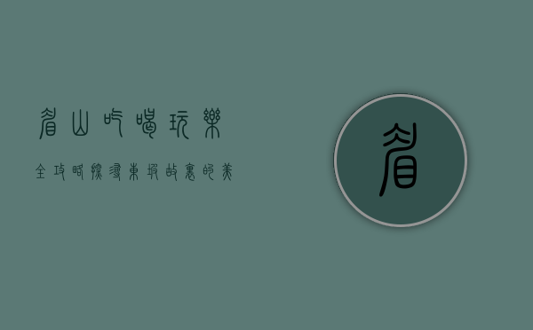 眉山吃喝玩乐全攻略，探寻东坡故里的美食与风情