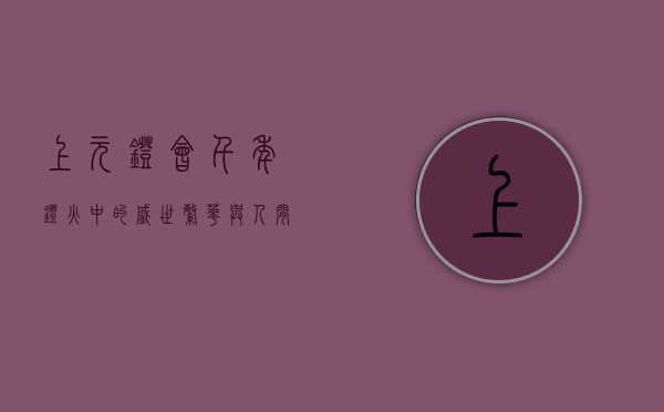 上元灯会，千年灯火中的盛世繁华与人间温情