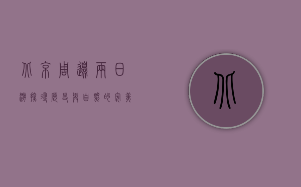 北京周边两日游，探寻历史与自然的完美融合