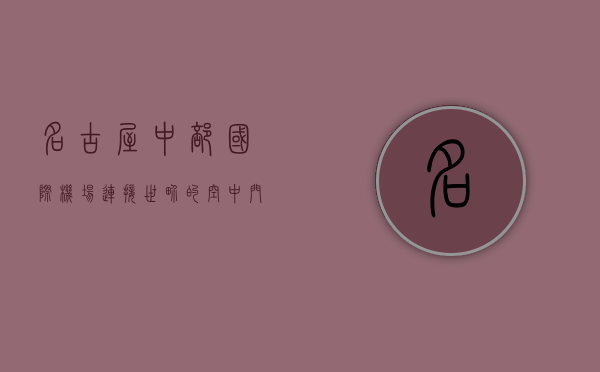 名古屋中部国际机场，连接世界的空中门户