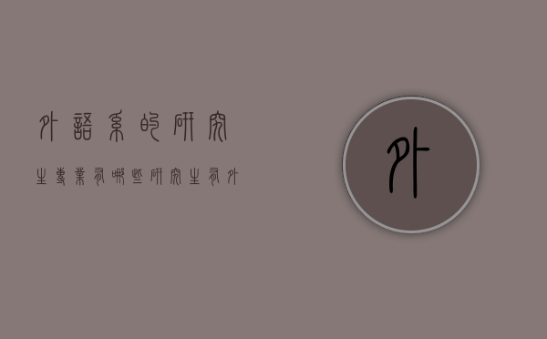 外语系的研究生专业有哪些（研究生有外语专业吗）