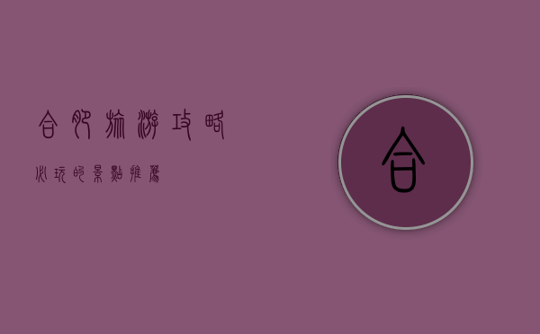 合肥旅游攻略，必玩的景点推荐