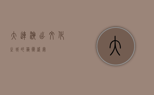 大连演出，文化之城的艺术盛宴