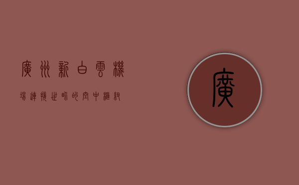 广州新白云机场，连接世界的空中枢纽