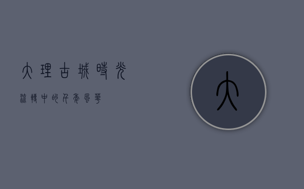 大理古城，时光流转中的千年风华