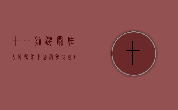 十一旅游最佳去处，探索中国最美的秋日风光