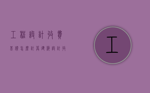 工程设计收费基价怎么计算（建筑设计收费基价怎么计算）