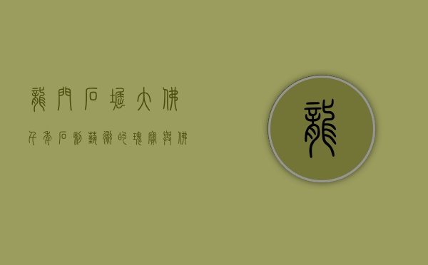 龙门石窟大佛，千年石刻艺术的瑰宝与佛教文化的象征