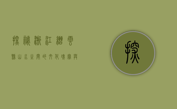 探秘浙江缙云县，山水之间的文化瑰宝与自然奇观