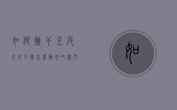 如何挑干豆皮（豆皮干货怎么做好吃窍门）