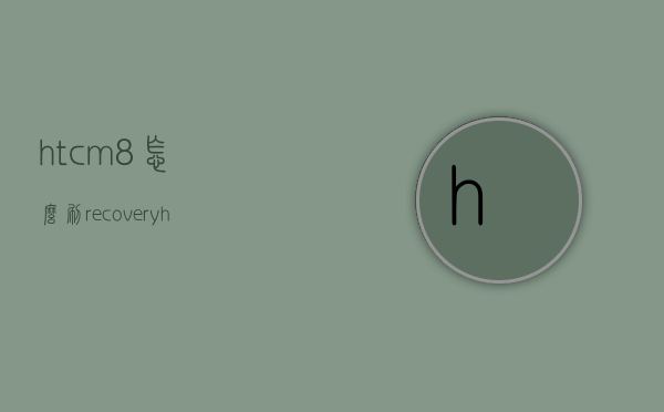 htcm8怎么刷recovery（htcm8刷安卓9教程）