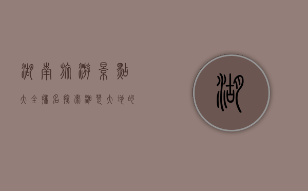 湖南旅游景点大全排名，探索湘楚大地的自然与人文之美