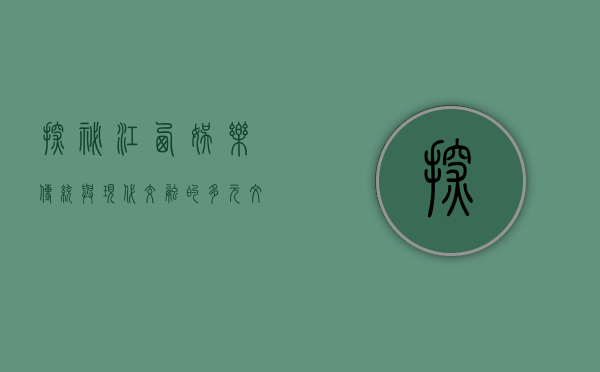 探秘江西娱乐，传统与现代交融的多元文化体验