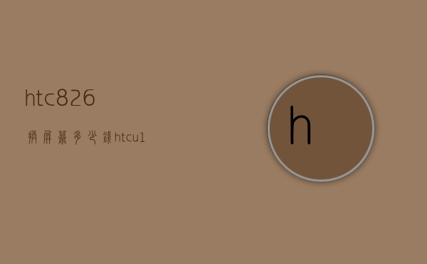 htc826换屏幕多少钱（htcu11换屏幕多少钱）