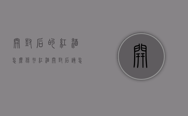 开封后的红酒怎么保存（红酒开封后该怎样保存）