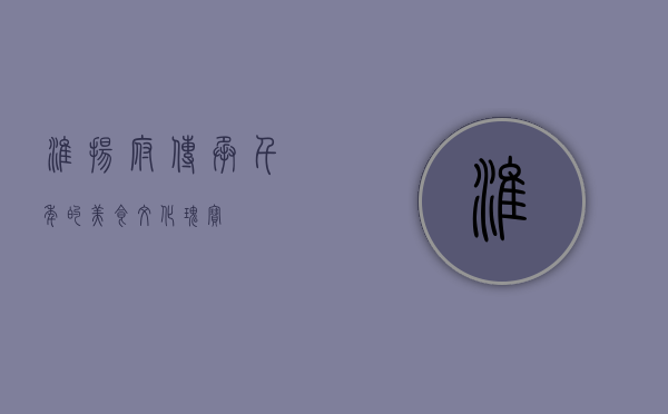 淮扬府，传承千年的美食文化瑰宝