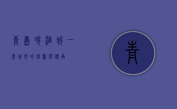 青岛啤酒城，一座城市的狂欢与传承