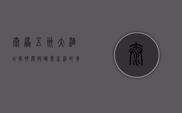 太原五洲大酒店招聘，开启职业生涯的黄金机会