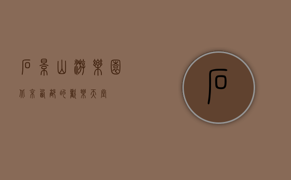 石景山游乐园，北京西部的欢乐天堂