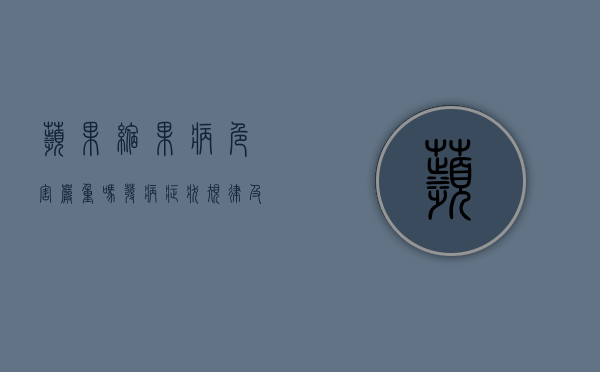 苹果缩果病危害严重吗 发病症状、规律及防治方法（果树缩果病用什么药最好）