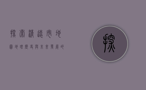 探索清远市地图，地理、历史与未来发展的交织