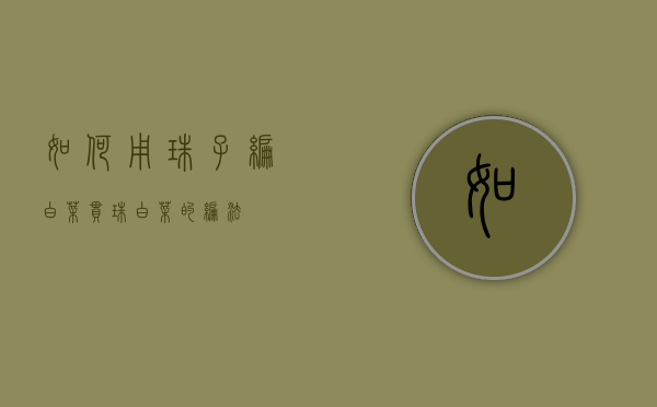 如何用珠子编白菜（串珠白菜的编法）
