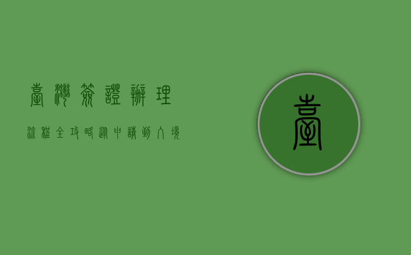 台湾签证办理流程全攻略，从申请到入境的一站式指南