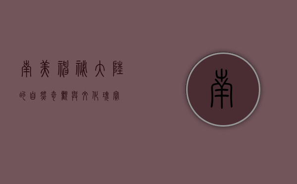南美，神秘大陆的自然奇观与文化瑰宝