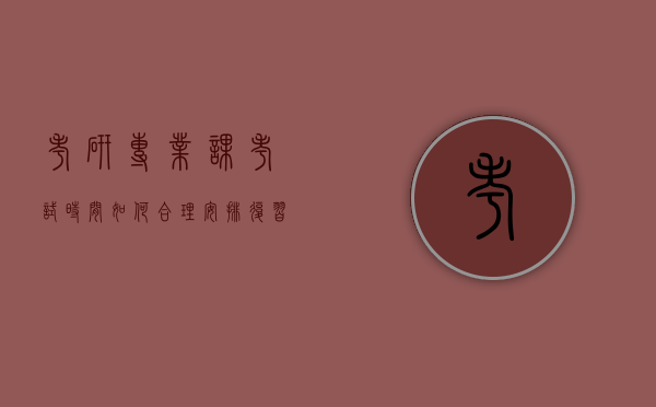 考研专业课考试时间，如何合理安排复习计划？