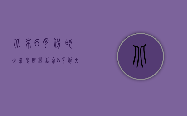 北京6月份的天气怎么样（北京6月份天气怎么样,适合旅游吗）