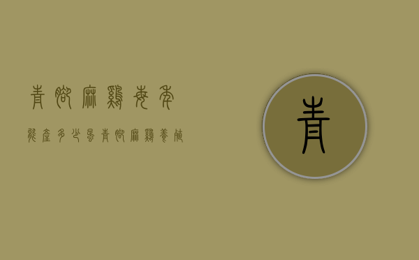 青脚麻鸡每年能产多少蛋（青脚麻鸡养殖成本计算）