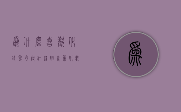 为什么喜欢化妆美容设计这个专业（化妆和服装设计哪个好）