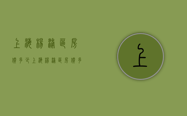 上海杨浦区房价多少（上海杨浦区房价多少钱一个平方）