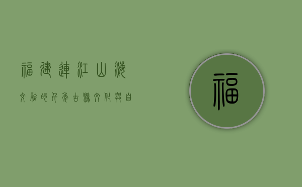 福建连江，山海交融的千年古县，文化与自然的瑰宝