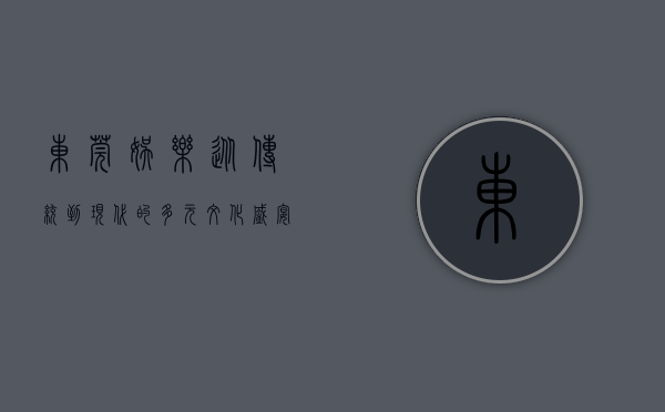 东莞娱乐，从传统到现代的多元文化盛宴
