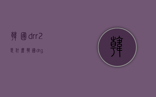 韩国dr.r2是什么（韩国drg）