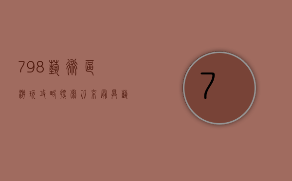 798艺术区游玩攻略，探索北京最具艺术气息的创意之地