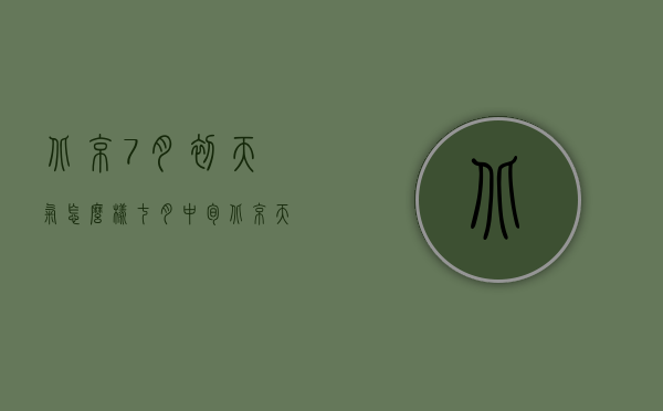 北京7月初天气怎么样（七月中旬北京天气如何）